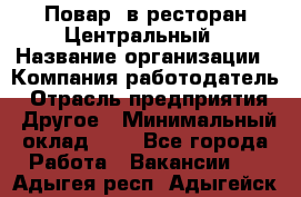 Повар. в ресторан Центральный › Название организации ­ Компания-работодатель › Отрасль предприятия ­ Другое › Минимальный оклад ­ 1 - Все города Работа » Вакансии   . Адыгея респ.,Адыгейск г.